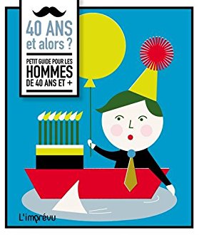 40 ans et alors ? : Petit guide pour les hommes de 40 ans et +